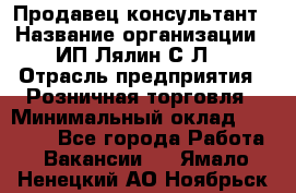 Продавец-консультант › Название организации ­ ИП Лялин С.Л. › Отрасль предприятия ­ Розничная торговля › Минимальный оклад ­ 22 000 - Все города Работа » Вакансии   . Ямало-Ненецкий АО,Ноябрьск г.